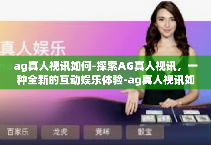 ag真人视讯如何-探索AG真人视讯，一种全新的互动娱乐体验-ag真人视讯如何