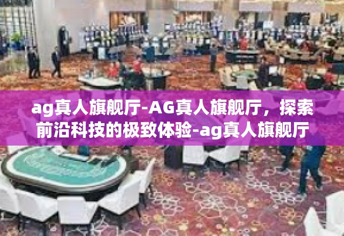 ag真人旗舰厅-AG真人旗舰厅，探索前沿科技的极致体验-ag真人旗舰厅