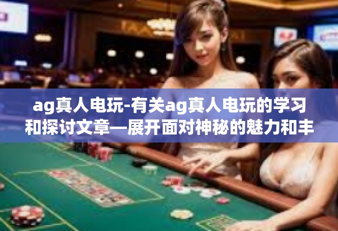 ag真人电玩-有关ag真人电玩的学习和探讨文章—展开面对神秘的魅力和丰富乐趣的挑战之旅！ag真人电玩