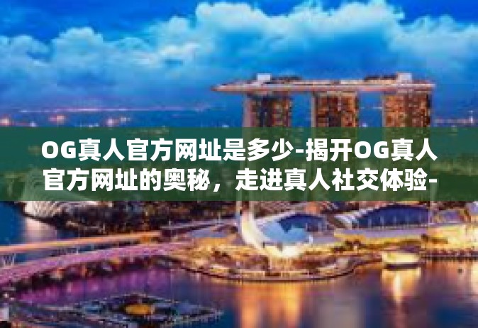 OG真人官方网址是多少-揭开OG真人官方网址的奥秘，走进真人社交体验-OG真人官方网址是多少