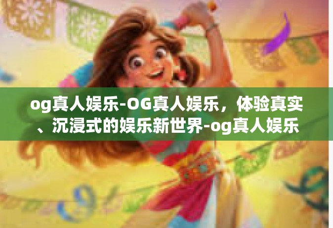 og真人娱乐-OG真人娱乐，体验真实、沉浸式的娱乐新世界-og真人娱乐
