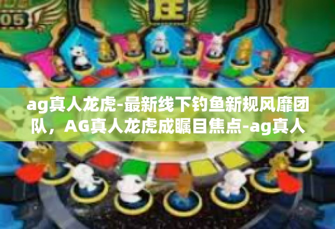 ag真人龙虎-最新线下钓鱼新规风靡团队，AG真人龙虎成瞩目焦点-ag真人龙虎