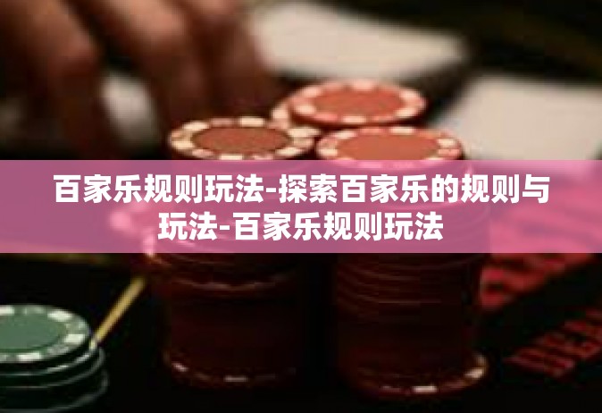 百家乐规则玩法-探索百家乐的规则与玩法-百家乐规则玩法