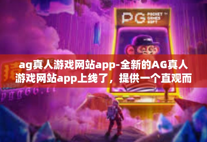 ag真人游戏网站app-全新的AG真人游戏网站app上线了，提供一个直观而充满乐趣的游戏体验。这个全新的游戏平台拥有各种令人兴奋的游戏选项，适合所有年龄段和兴趣爱好的玩家。ag真人游戏网站app