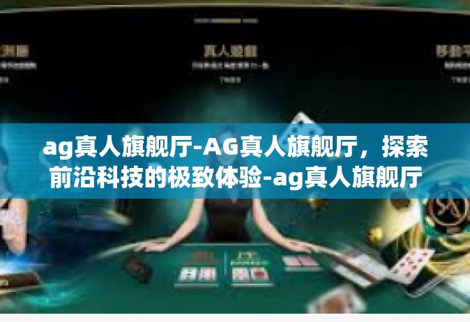 ag真人旗舰厅-AG真人旗舰厅，探索前沿科技的极致体验-ag真人旗舰厅
