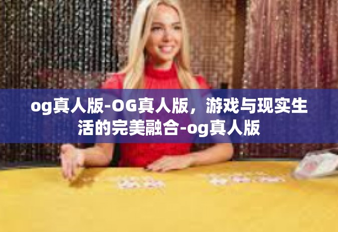 og真人版-OG真人版，游戏与现实生活的完美融合-og真人版