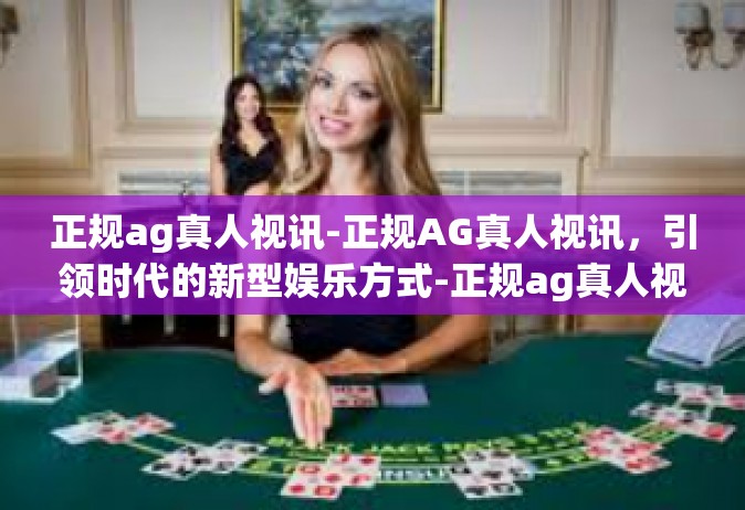 正规ag真人视讯-正规AG真人视讯，引领时代的新型娱乐方式-正规ag真人视讯