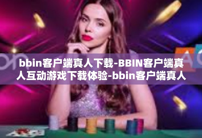 bbin客户端真人下载-BBIN客户端真人互动游戏下载体验-bbin客户端真人下载
