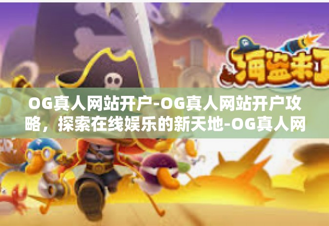 OG真人网站开户-OG真人网站开户攻略，探索在线娱乐的新天地-OG真人网站开户
