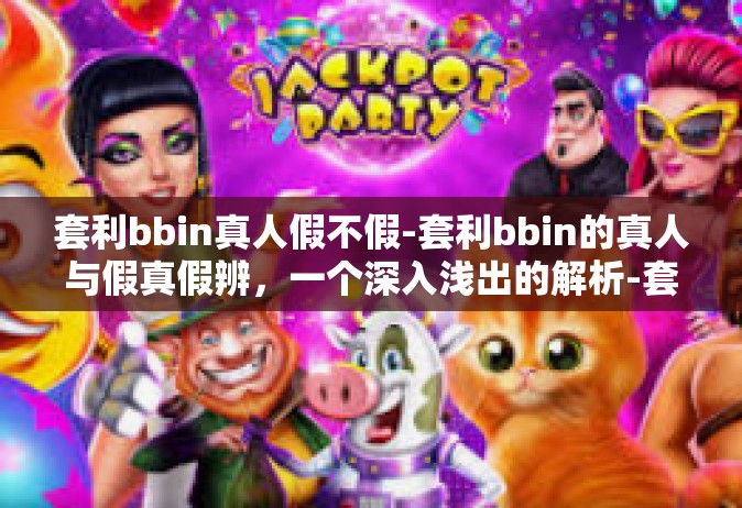 套利bbin真人假不假-套利bbin的真人与假真假辨，一个深入浅出的解析-套利bbin真人假不假