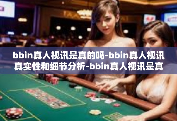 bbin真人视讯是真的吗-bbin真人视讯真实性和细节分析-bbin真人视讯是真的吗
