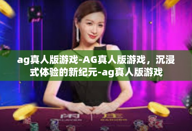 ag真人版游戏-AG真人版游戏，沉浸式体验的新纪元-ag真人版游戏