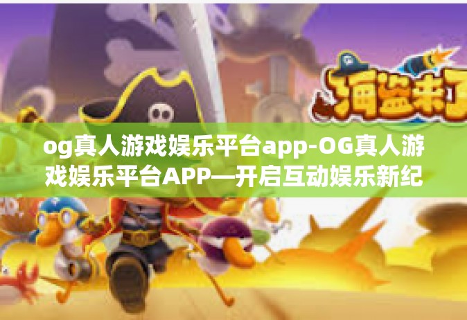 og真人游戏娱乐平台app-OG真人游戏娱乐平台APP—开启互动娱乐新纪元-og真人游戏娱乐平台app