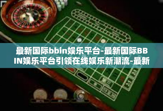 最新国际bbin娱乐平台-最新国际BBIN娱乐平台引领在线娱乐新潮流-最新国际bbin娱乐平台