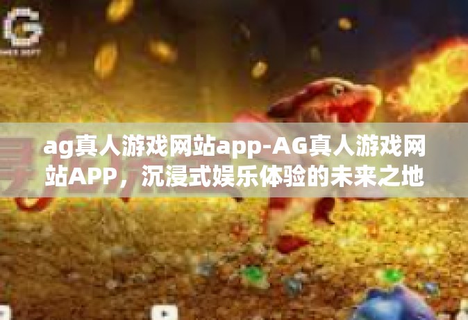 ag真人游戏网站app-AG真人游戏网站APP，沉浸式娱乐体验的未来之地-ag真人游戏网站app