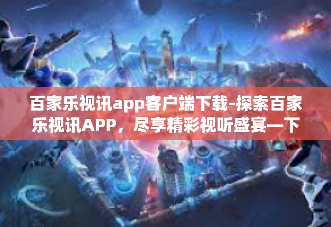 百家乐视讯app客户端下载-探索百家乐视讯APP，尽享精彩视听盛宴—下载客户端全攻略-百家乐视讯app客户端下载