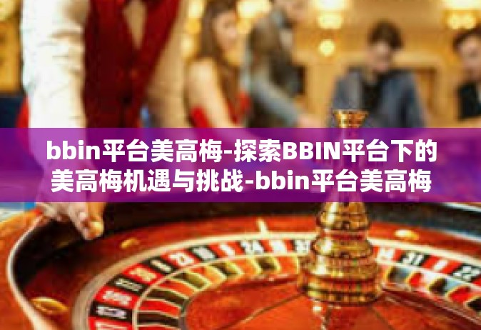 bbin平台美高梅-探索BBIN平台下的美高梅机遇与挑战-bbin平台美高梅