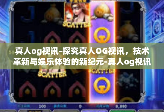 真人og视讯-探究真人OG视讯，技术革新与娱乐体验的新纪元-真人og视讯