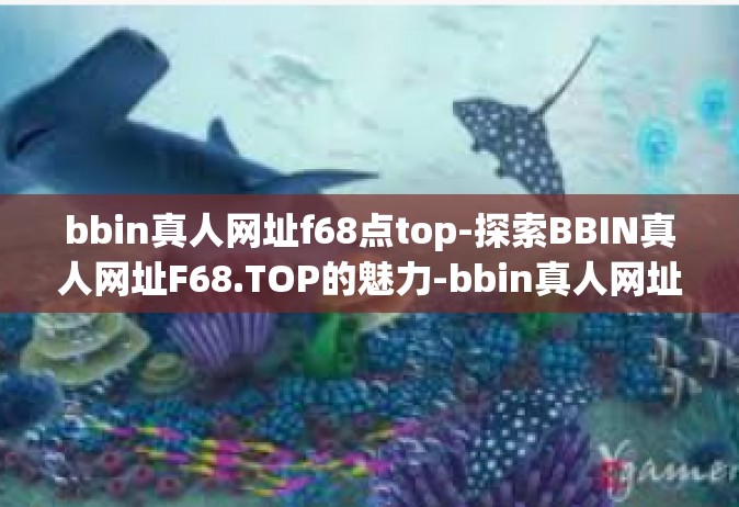 bbin真人网址f68点top-探索BBIN真人网址F68.TOP的魅力-bbin真人网址f68点top