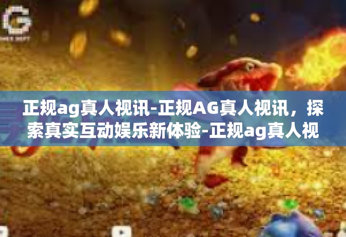 正规ag真人视讯-正规AG真人视讯，探索真实互动娱乐新体验-正规ag真人视讯