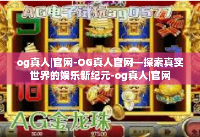 og真人|官网-OG真人官网—探索真实世界的娱乐新纪元-og真人|官网