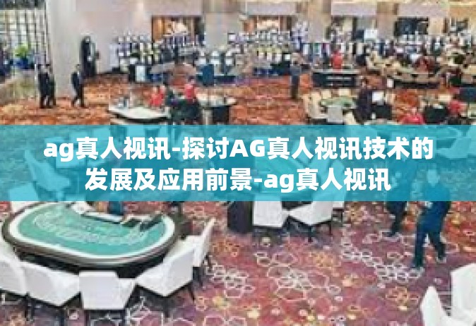 ag真人视讯-探讨AG真人视讯技术的发展及应用前景-ag真人视讯