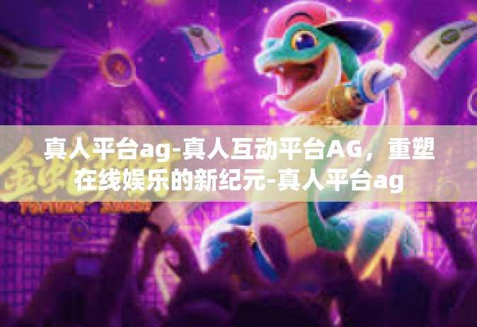 真人平台ag-真人互动平台AG，重塑在线娱乐的新纪元-真人平台ag