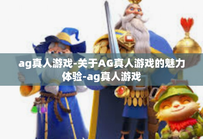 ag真人游戏-关于AG真人游戏的魅力体验-ag真人游戏