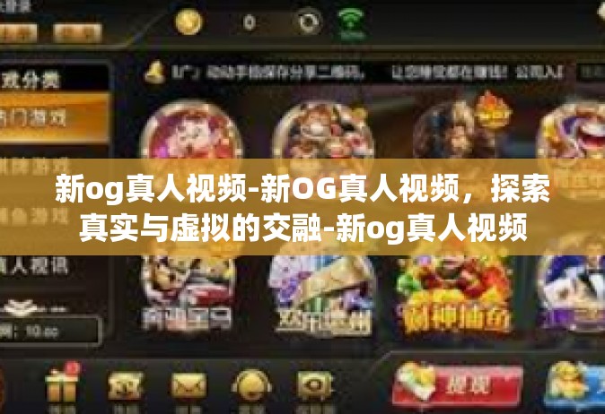 新og真人视频-新OG真人视频，探索真实与虚拟的交融-新og真人视频
