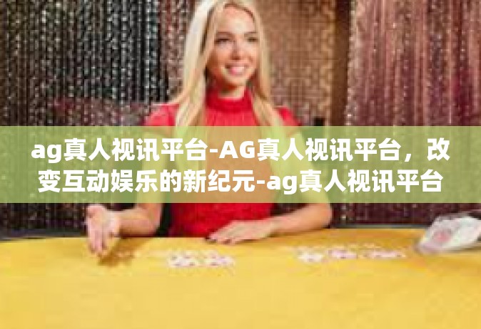 ag真人视讯平台-AG真人视讯平台，改变互动娱乐的新纪元-ag真人视讯平台