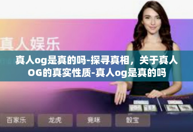 真人og是真的吗-探寻真相，关于真人OG的真实性质-真人og是真的吗