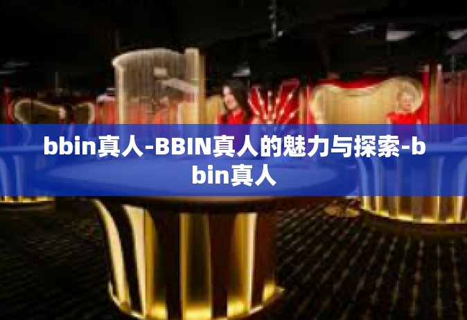 bbin真人-BBIN真人的魅力与探索-bbin真人