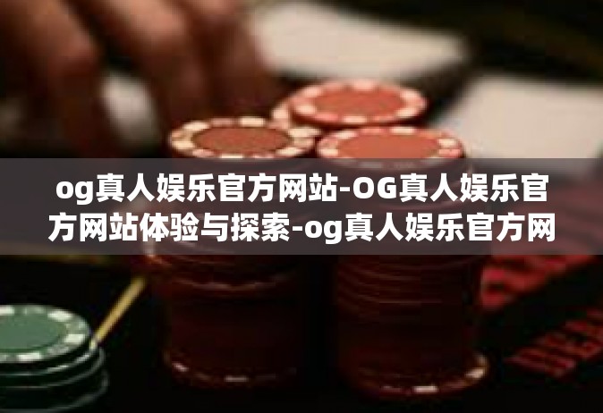 og真人娱乐官方网站-OG真人娱乐官方网站体验与探索-og真人娱乐官方网站