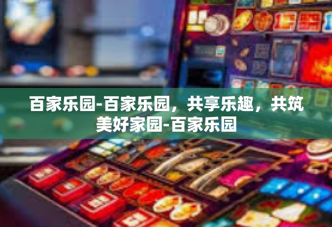 百家乐园-百家乐园，共享乐趣，共筑美好家园-百家乐园