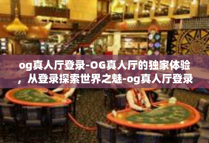 og真人厅登录-OG真人厅的独家体验，从登录探索世界之魅-og真人厅登录