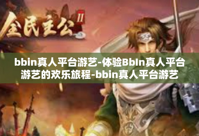 bbin真人平台游艺-体验BbIn真人平台游艺的欢乐旅程-bbin真人平台游艺