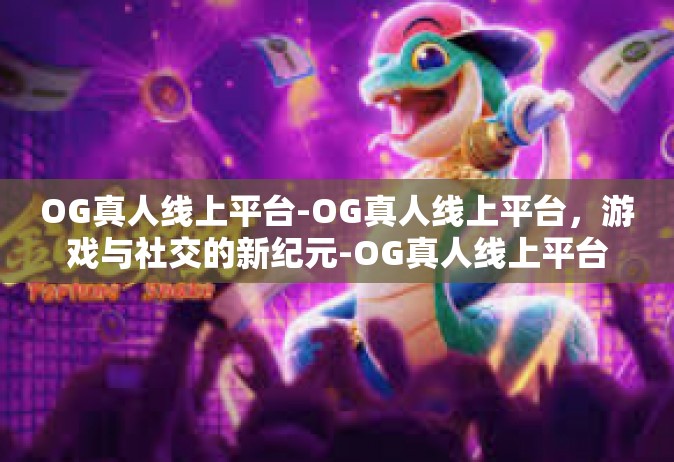 OG真人线上平台-OG真人线上平台，游戏与社交的新纪元-OG真人线上平台