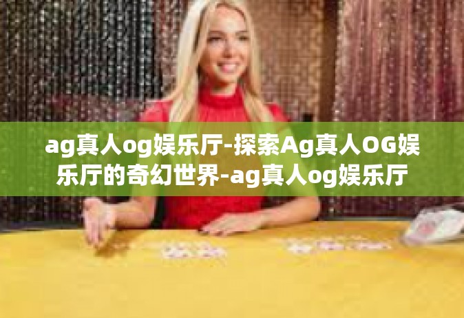 ag真人og娱乐厅-探索Ag真人OG娱乐厅的奇幻世界-ag真人og娱乐厅