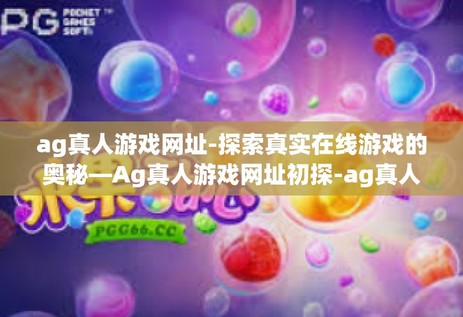 ag真人游戏网址-探索真实在线游戏的奥秘—Ag真人游戏网址初探-ag真人游戏网址