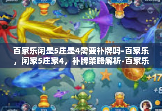 百家乐闲是5庄是4需要补牌吗-百家乐，闲家5庄家4，补牌策略解析-百家乐闲是5庄是4需要补牌吗