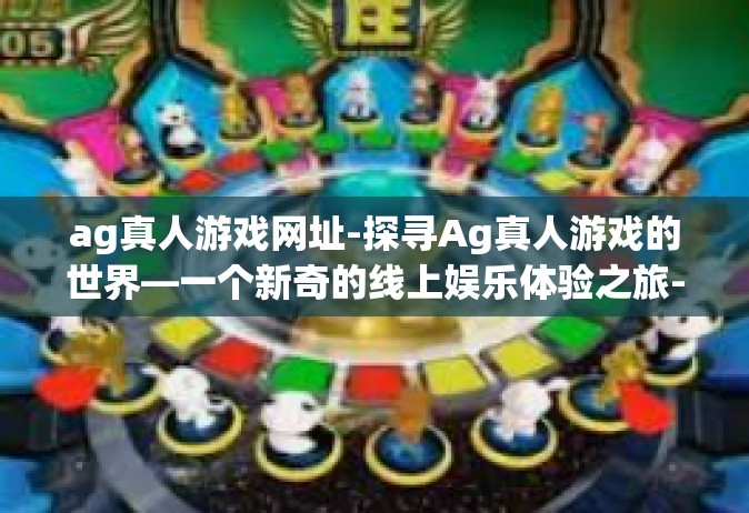 ag真人游戏网址-探寻Ag真人游戏的世界—一个新奇的线上娱乐体验之旅-ag真人游戏网址