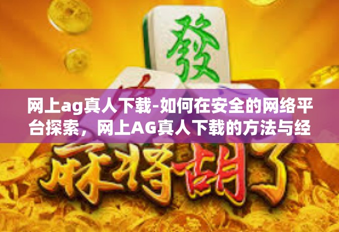 网上ag真人下载-如何在安全的网络平台探索，网上AG真人下载的方法与经验分享-网上ag真人下载