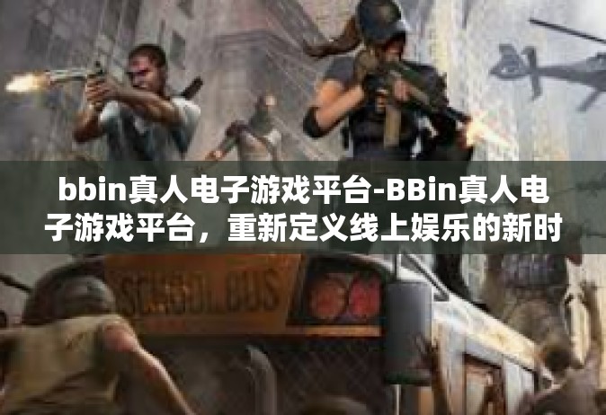 bbin真人电子游戏平台-BBin真人电子游戏平台，重新定义线上娱乐的新时代平台-bbin真人电子游戏平台