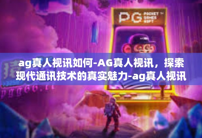 ag真人视讯如何-AG真人视讯，探索现代通讯技术的真实魅力-ag真人视讯如何