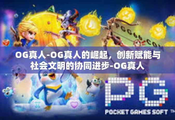 OG真人-OG真人的崛起，创新赋能与社会文明的协同进步-OG真人