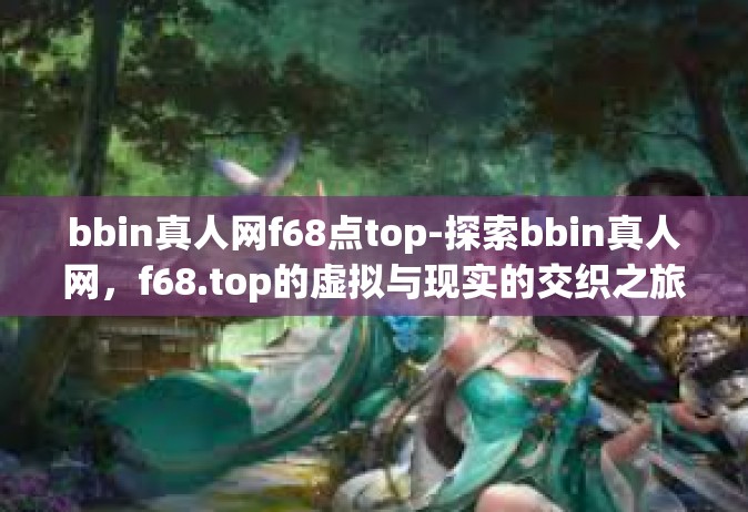bbin真人网f68点top-探索bbin真人网，f68.top的虚拟与现实的交织之旅-bbin真人网f68点top