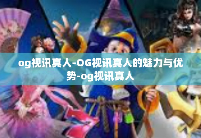 og视讯真人-OG视讯真人的魅力与优势-og视讯真人
