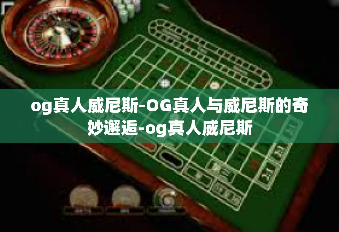 og真人威尼斯-OG真人与威尼斯的奇妙邂逅-og真人威尼斯