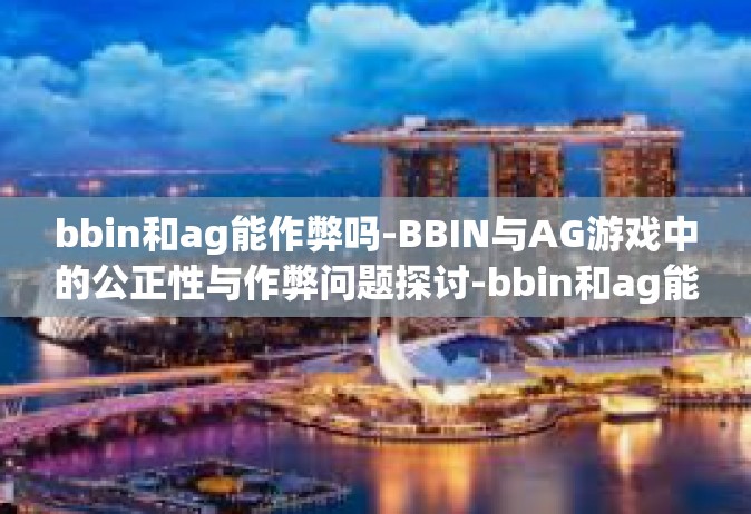 bbin和ag能作弊吗-BBIN与AG游戏中的公正性与作弊问题探讨-bbin和ag能作弊吗