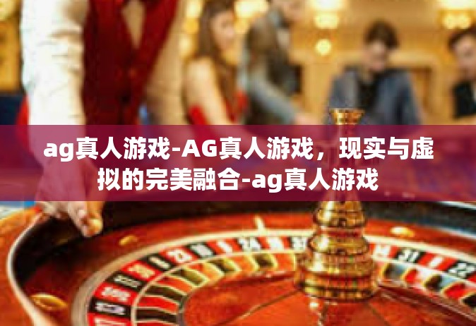 ag真人游戏-AG真人游戏，现实与虚拟的完美融合-ag真人游戏